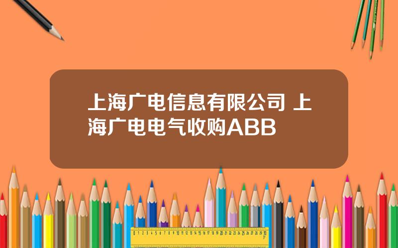 上海广电信息有限公司 上海广电电气收购ABB